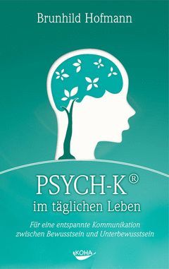 PSYCH-K IM TÄGLICHEN LEBEN: FÜR EINE ENTSPANNTE KOMMUNIKATION ZWISCHEN BEWUSSTSEIN UND UNTERBEWUSSTSEIN