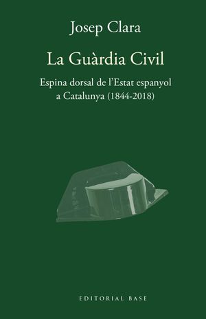 LA GUÀRDIA CIVIL. ESPINA DORSAL DE L´ESTAT ESPANYOL A CATALUNYA (1844-2018)
