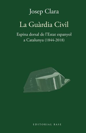 LA GUÀRDIA CIVIL. ESPINA DORSAL DE L´ESTAT ESPANYOL A CATALUNYA (1844-2018)
