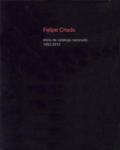 FELIPE CRIADO. INICIO DE CATALOGO RAZONADO, 1952-2012